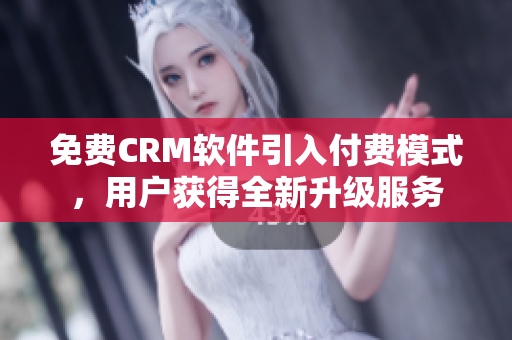 免费CRM软件引入付费模式，用户获得全新升级服务