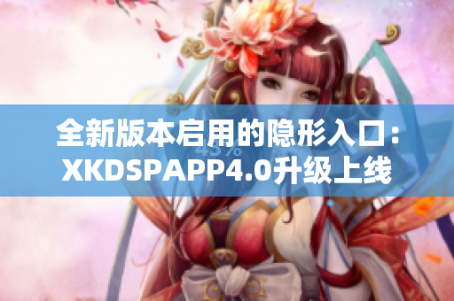 全新版本启用的隐形入口：XKDSPAPP4.0升级上线