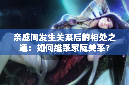 亲戚间发生关系后的相处之道：如何维系家庭关系？