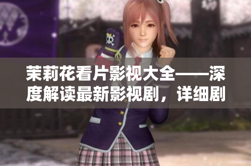 茉莉花看片影视大全——深度解读最新影视剧，详细剧情介绍与观后感分享