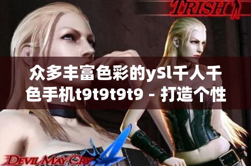 众多丰富色彩的ySl千人千色手机t9t9t9t9 - 打造个性独特的手机体验