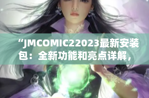 “JMCOMIC22023最新安装包：全新功能和亮点详解，必看！”
