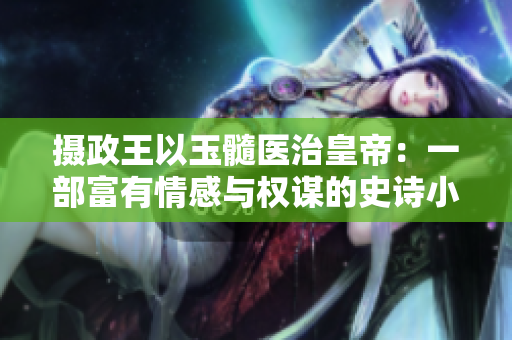 摄政王以玉髓医治皇帝：一部富有情感与权谋的史诗小说