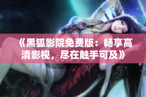 《黑狐影院免费版：畅享高清影视，尽在触手可及》