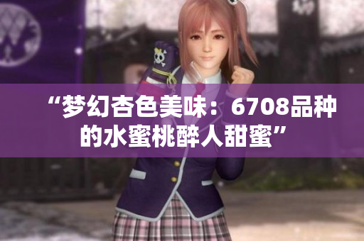 “梦幻杏色美味：6708品种的水蜜桃醉人甜蜜”