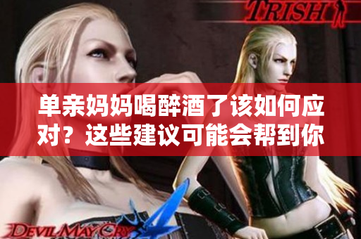 单亲妈妈喝醉酒了该如何应对？这些建议可能会帮到你
