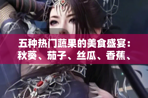 五种热门蔬果的美食盛宴：秋葵、茄子、丝瓜、香蕉、榴莲，让你的味蕾大饱口福
