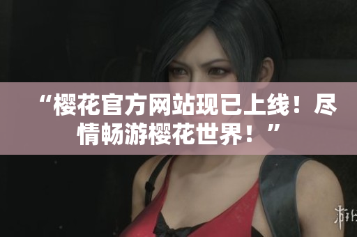 “樱花官方网站现已上线！尽情畅游樱花世界！”