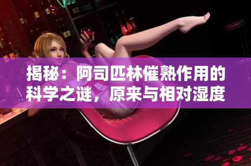 揭秘：阿司匹林催熟作用的科学之谜，原来与相对湿度有关！