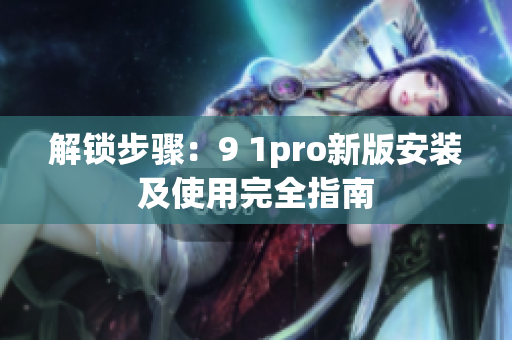解锁步骤：9 1pro新版安装及使用完全指南