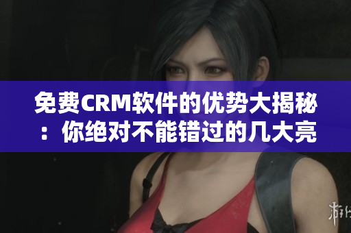 免费CRM软件的优势大揭秘：你绝对不能错过的几大亮点！