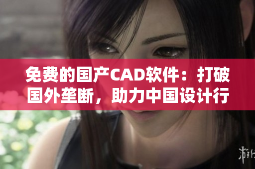 免费的国产CAD软件：打破国外垄断，助力中国设计行业