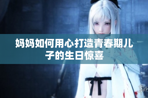 妈妈如何用心打造青春期儿子的生日惊喜