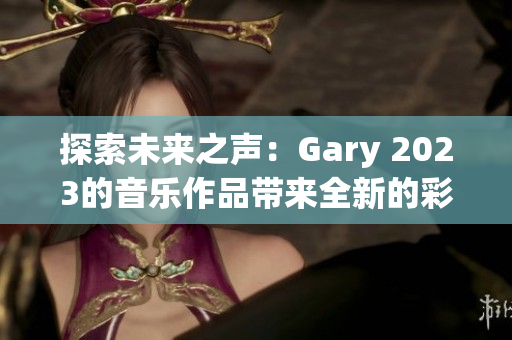 探索未来之声：Gary 2023的音乐作品带来全新的彩虹体验