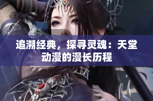 追溯经典，探寻灵魂：天堂动漫的漫长历程