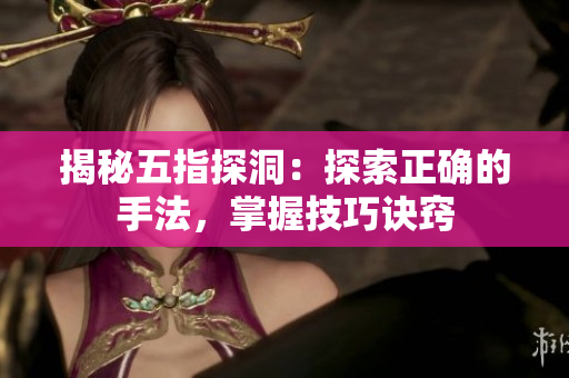 揭秘五指探洞：探索正确的手法，掌握技巧诀窍