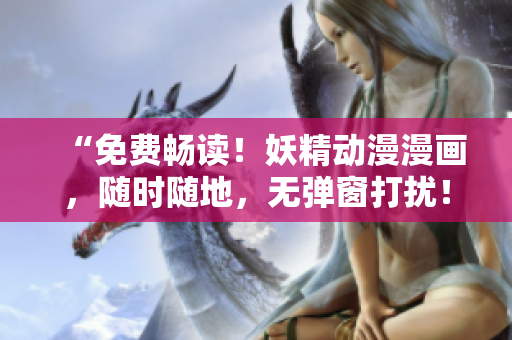“免费畅读！妖精动漫漫画，随时随地，无弹窗打扰！”