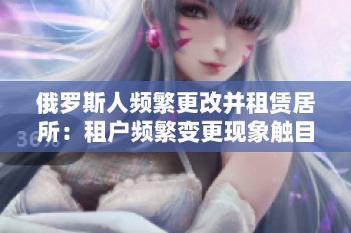 俄罗斯人频繁更改并租赁居所：租户频繁变更现象触目惊心