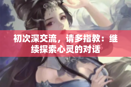 初次深交流，请多指教：继续探索心灵的对话