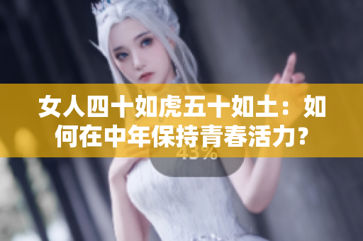 女人四十如虎五十如土：如何在中年保持青春活力？