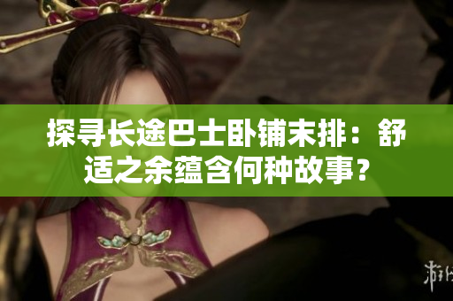 探寻长途巴士卧铺末排：舒适之余蕴含何种故事？