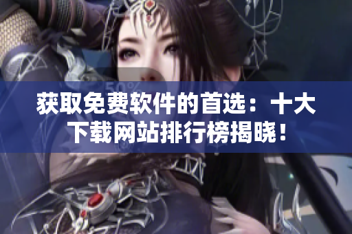 获取免费软件的首选：十大下载网站排行榜揭晓！