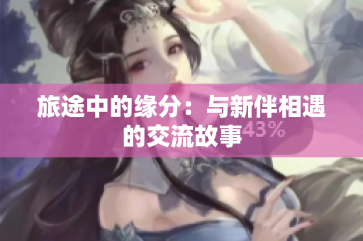 旅途中的缘分：与新伴相遇的交流故事
