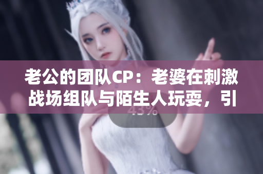 老公的团队CP：老婆在刺激战场组队与陌生人玩耍，引发热议