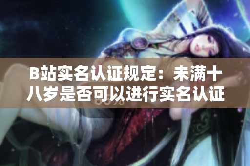 B站实名认证规定：未满十八岁是否可以进行实名认证？
