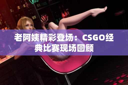 老阿姨精彩登场：CSGO经典比赛现场回顾
