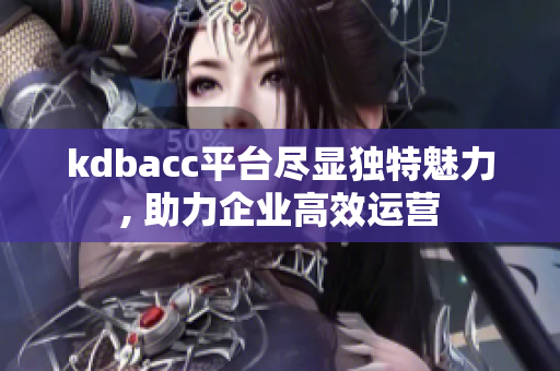 kdbacc平台尽显独特魅力, 助力企业高效运营