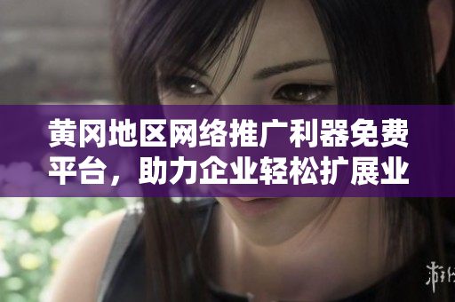 黄冈地区网络推广利器免费平台，助力企业轻松扩展业务