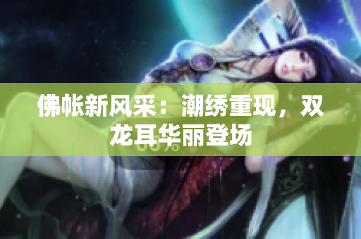 佛帐新风采：潮绣重现，双龙耳华丽登场