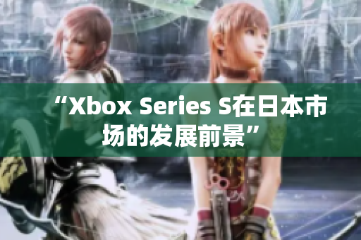 “Xbox Series S在日本市场的发展前景”