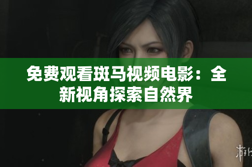 免费观看斑马视频电影：全新视角探索自然界