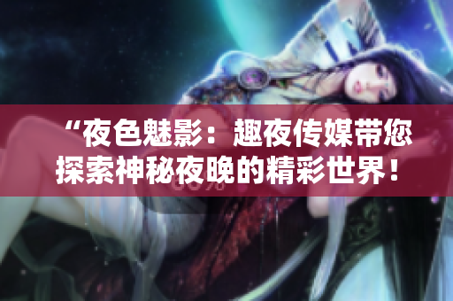 “夜色魅影：趣夜传媒带您探索神秘夜晚的精彩世界！”