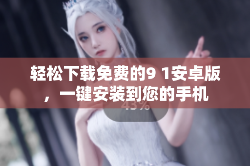轻松下载免费的9 1安卓版，一键安装到您的手机