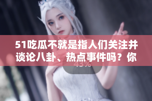 51吃瓜不就是指人们关注并谈论八卦、热点事件吗？你想强调哪方面的话题？