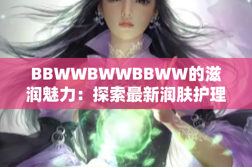 BBWWBWWBBWW的滋润魅力：探索最新润肤护理趋势