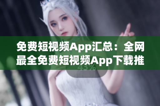 免费短视频App汇总：全网最全免费短视频App下载推荐