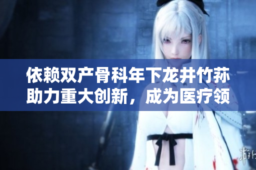 依赖双产骨科年下龙井竹荪助力重大创新，成为医疗领域新宠