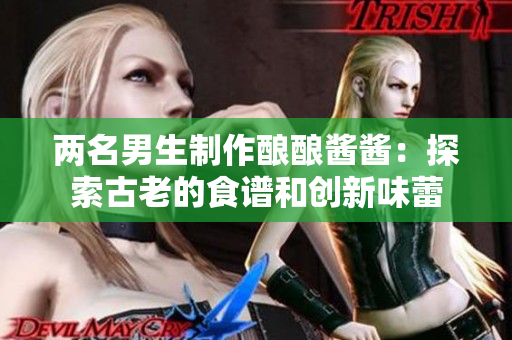两名男生制作酿酿酱酱：探索古老的食谱和创新味蕾