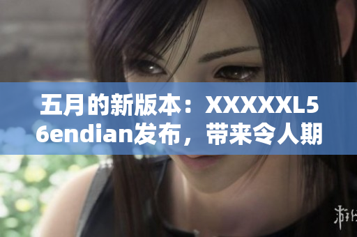 五月的新版本：XXXXXL56endian发布，带来令人期待的功能更新