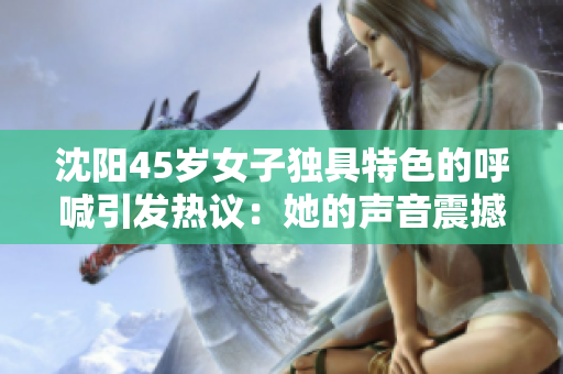 沈阳45岁女子独具特色的呼喊引发热议：她的声音震撼人心