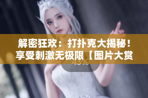 解密狂欢：打扑克大揭秘！享受刺激无极限【图片大赏】