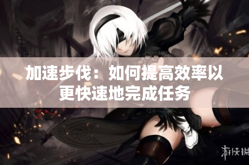 加速步伐：如何提高效率以更快速地完成任务
