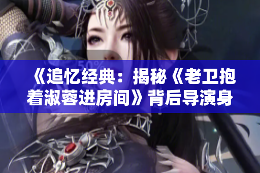 《追忆经典：揭秘《老卫抱着淑蓉进房间》背后导演身份》