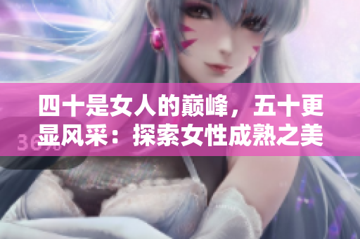 四十是女人的巅峰，五十更显风采：探索女性成熟之美