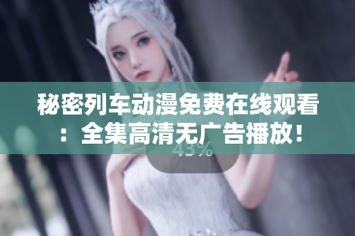 秘密列车动漫免费在线观看：全集高清无广告播放！