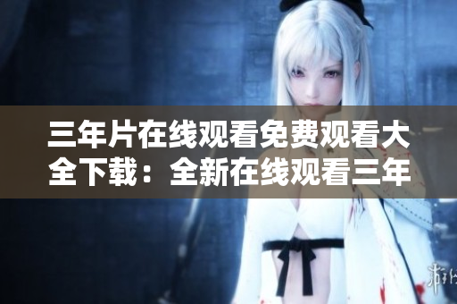 三年片在线观看免费观看大全下载：全新在线观看三年片免费资源分享